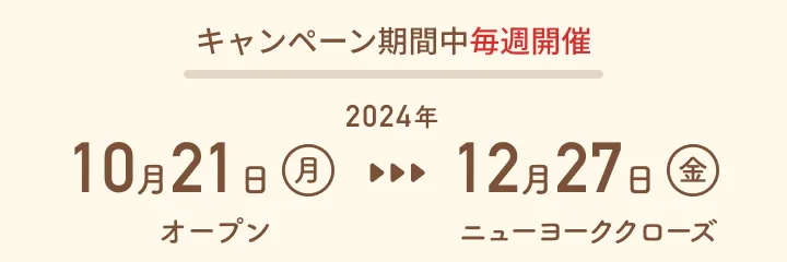 キャンペーン期間中毎週開催：2024年10月21日（月）オープン〜2024年12月27日（金）ニューヨーククローズ